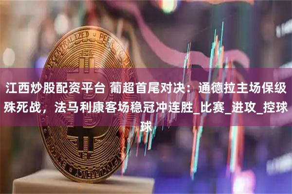 江西炒股配资平台 葡超首尾对决：通德拉主场保级殊死战，法马利康客场稳冠冲连胜_比赛_进攻_控球