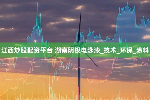 江西炒股配资平台 湖南阴极电泳漆_技术_环保_涂料