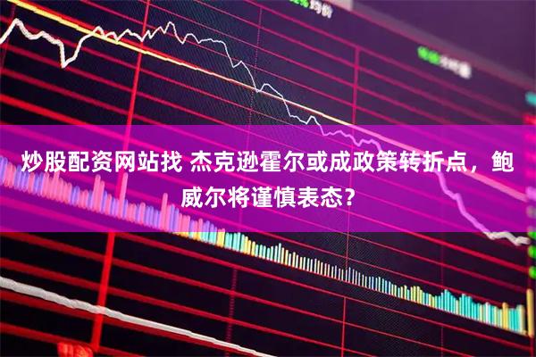炒股配资网站找 杰克逊霍尔或成政策转折点，鲍威尔将谨慎表态？