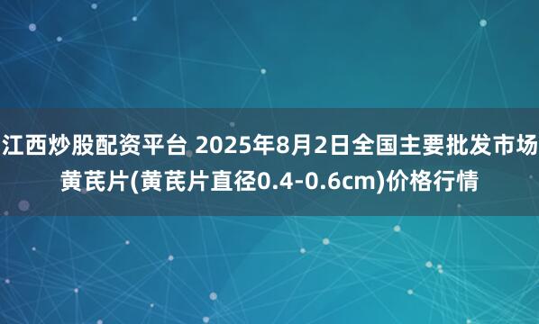 江西炒股配资平台 2025年8月2日全国主要批发市场黄芪片(黄芪片直径0.4-0.6cm)价格行情