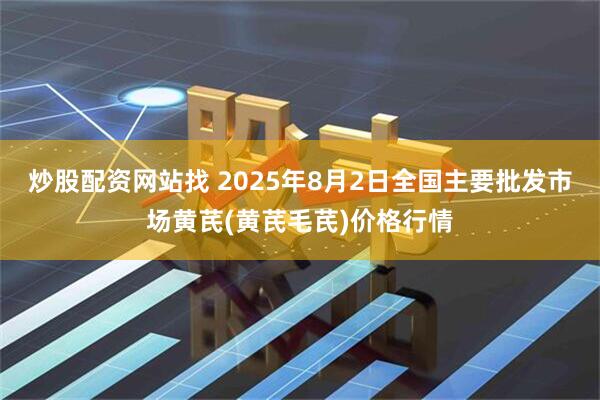 炒股配资网站找 2025年8月2日全国主要批发市场黄芪(黄芪毛芪)价格行情