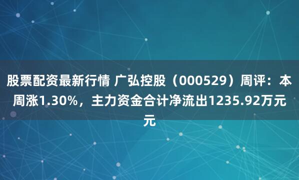 股票配资最新行情 广弘控股（000529）周评：本周涨1.30%，主力资金合计净流出1235.92万元