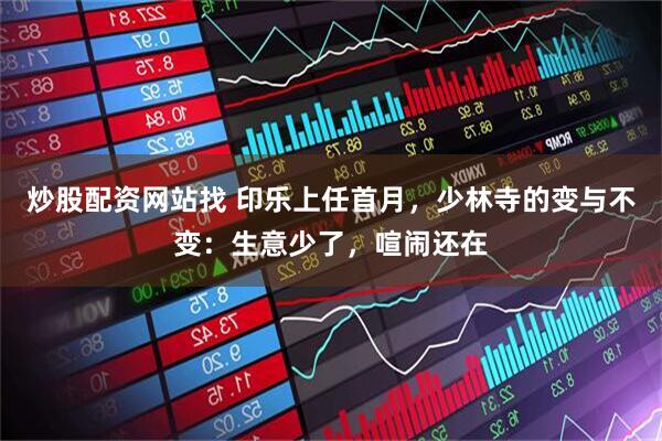 炒股配资网站找 印乐上任首月，少林寺的变与不变：生意少了，喧闹还在