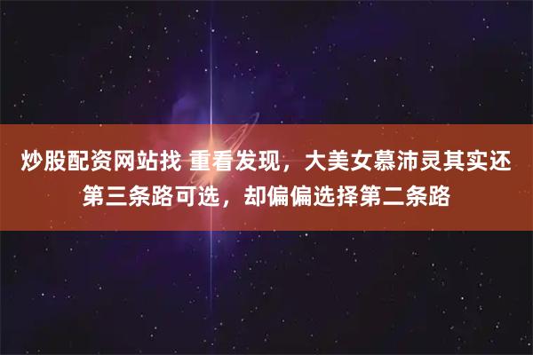 炒股配资网站找 重看发现，大美女慕沛灵其实还第三条路可选，却偏偏选择第二条路