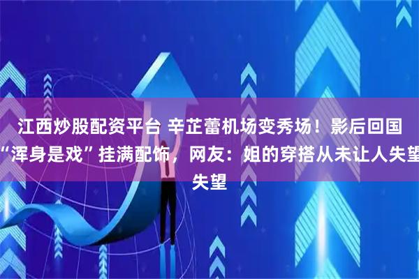 江西炒股配资平台 辛芷蕾机场变秀场！影后回国“浑身是戏”挂满配饰，网友：姐的穿搭从未让人失望