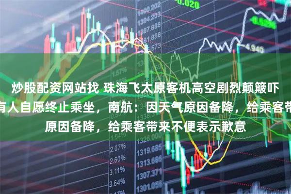 炒股配资网站找 珠海飞太原客机高空剧烈颠簸吓哭乘客，备降后有人自愿终止乘坐，南航：因天气原因备降，给乘客带来不便表示歉意