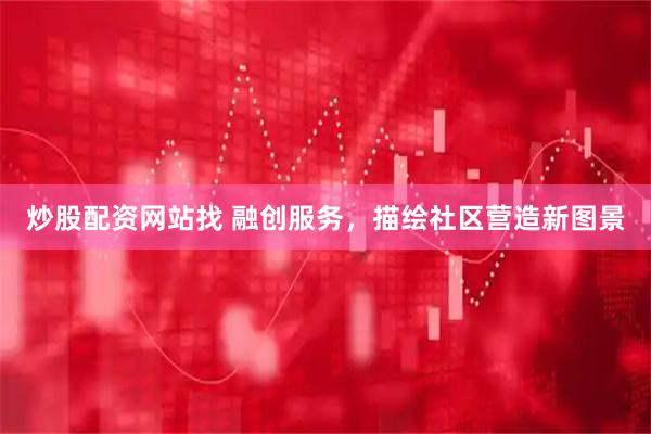 炒股配资网站找 融创服务，描绘社区营造新图景