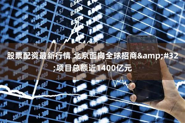 股票配资最新行情 北京面向全球招商&#32;项目总额近1400亿元