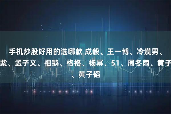 手机炒股好用的选哪款 成毅、王一博、冷漠男、杨紫、孟子义、祖鹅、格格、杨幂、51、周冬雨、黄子韬