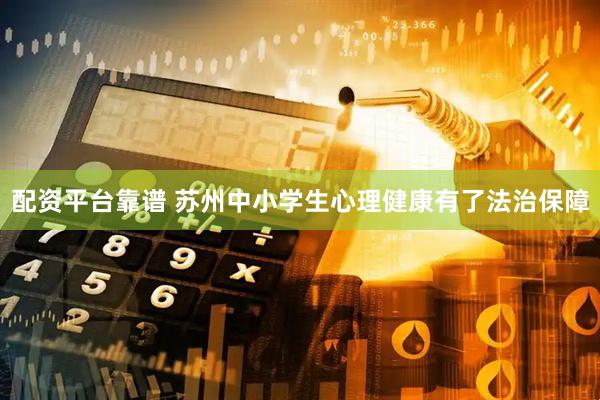 配资平台靠谱 苏州中小学生心理健康有了法治保障