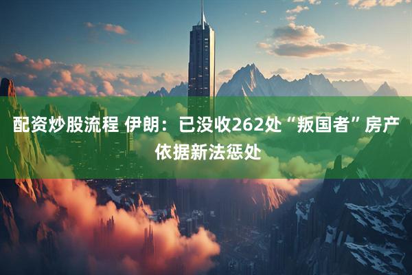 配资炒股流程 伊朗：已没收262处“叛国者”房产 依据新法惩处