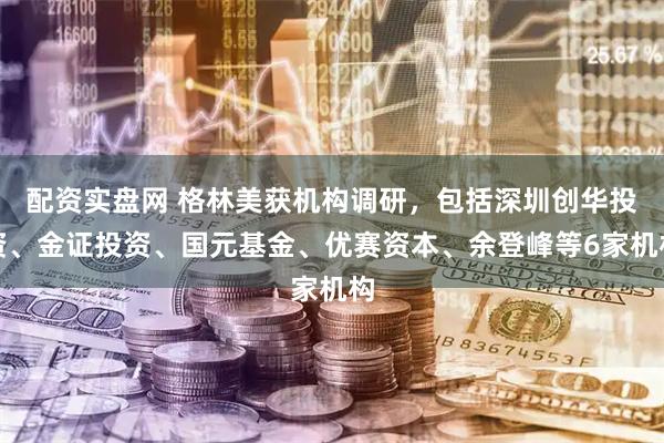 配资实盘网 格林美获机构调研，包括深圳创华投资、金证投资、国元基金、优赛资本、余登峰等6家机构